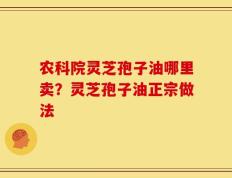 农科院灵芝孢子油哪里卖？灵芝孢子油正宗做法