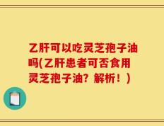 乙肝可以吃灵芝孢子油吗(乙肝患者可否食用灵芝孢子油？解析！)