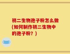 初二生物孢子粉怎么做(如何制作初二生物中的孢子粉？)