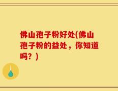 佛山孢子粉好处(佛山孢子粉的益处，你知道吗？)