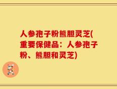 人参孢子粉熊胆灵芝(重要保健品：人参孢子粉、熊胆和灵芝)
