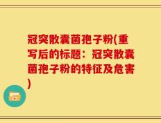 冠突散囊菌孢子粉(重写后的标题：冠突散囊菌孢子粉的特征及危害)