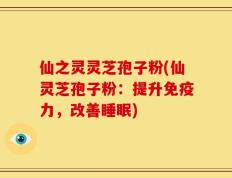 仙之灵灵芝孢子粉(仙灵芝孢子粉：提升免疫力，改善睡眠)