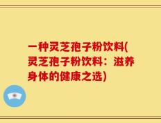 一种灵芝孢子粉饮料(灵芝孢子粉饮料：滋养身体的健康之选)