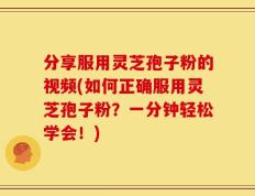 分享服用灵芝孢子粉的视频(如何正确服用灵芝孢子粉？一分钟轻松学会！)