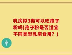 乳房拟3类可以吃孢子粉吗(孢子粉是否适宜不同类型乳房食用？)