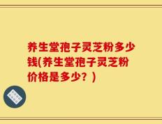 养生堂孢子灵芝粉多少钱(养生堂孢子灵芝粉价格是多少？)
