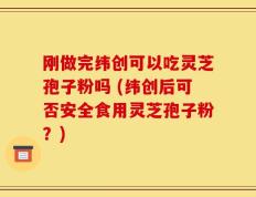 刚做完纬创可以吃灵芝孢子粉吗 (纬创后可否安全食用灵芝孢子粉？)