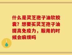 什么是灵芝孢子油软胶囊？想要买灵芝孢子油提高免疫力，服用的时候会麻烦吗