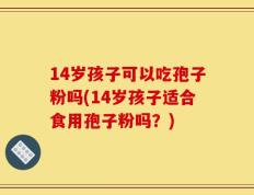14岁孩子可以吃孢子粉吗(14岁孩子适合食用孢子粉吗？)