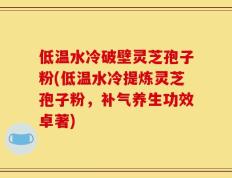 低温水冷破壁灵芝孢子粉(低温水冷提炼灵芝孢子粉，补气养生功效卓著)