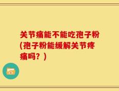 关节痛能不能吃孢子粉(孢子粉能缓解关节疼痛吗？)