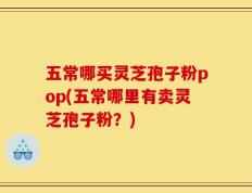 五常哪买灵芝孢子粉pop(五常哪里有卖灵芝孢子粉？)