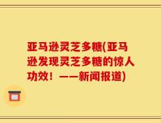 亚马逊灵芝多糖(亚马逊发现灵芝多糖的惊人功效！——新闻报道)