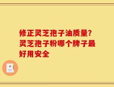 修正灵芝孢子油质量？灵芝孢子粉哪个牌子最好用安全