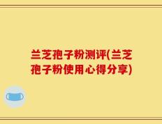 兰芝孢子粉测评(兰芝孢子粉使用心得分享)