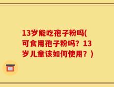 13岁能吃孢子粉吗(可食用孢子粉吗？13岁儿童该如何使用？)