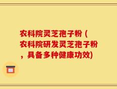 农科院灵芝孢子粉 (农科院研发灵芝孢子粉，具备多种健康功效)
