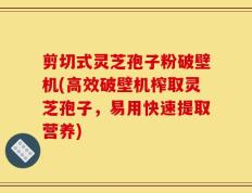 剪切式灵芝孢子粉破壁机(高效破壁机榨取灵芝孢子，易用快速提取营养)