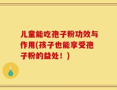儿童能吃孢子粉功效与作用(孩子也能享受孢子粉的益处！)