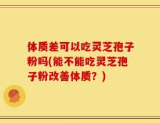 体质差可以吃灵芝孢子粉吗(能不能吃灵芝孢子粉改善体质？)