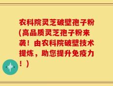 农科院灵芝破壁孢子粉(高品质灵芝孢子粉来袭！由农科院破壁技术提炼，助您提升免疫力！)