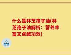 什么是林芝孢子油(林芝孢子油解析：营养丰富又卓越功效)