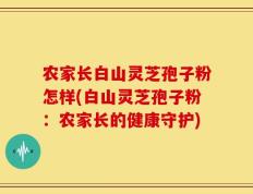农家长白山灵芝孢子粉怎样(白山灵芝孢子粉：农家长的健康守护)