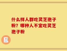 什么样人群吃灵芝孢子粉？哪种人不宜吃灵芝孢子粉