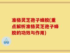 准格灵芝孢子蜂胶(重点解析准格灵芝孢子蜂胶的功效与作用)
