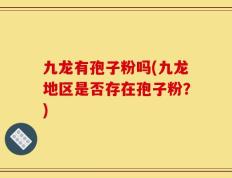 九龙有孢子粉吗(九龙地区是否存在孢子粉？)