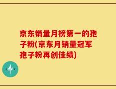 京东销量月榜第一的孢子粉(京东月销量冠军孢子粉再创佳绩)