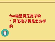 foo破壁灵芝孢子粉？灵芝孢子粉是怎么样的