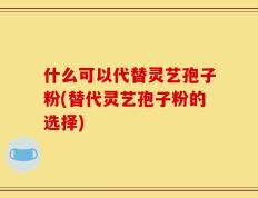什么可以代替灵艺孢子粉(替代灵艺孢子粉的选择)