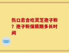 伤口愈合吃灵芝孢子粉？孢子粉保质期多长时间