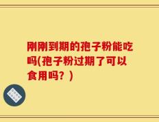 刚刚到期的孢子粉能吃吗(孢子粉过期了可以食用吗？)
