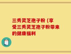 三秀灵芝孢子粉 (享受三秀灵芝孢子粉带来的健康福利