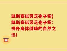 凯斯赛诺灵芝孢子粉(凯斯赛诺灵芝孢子粉：提升身体健康的自然之选)