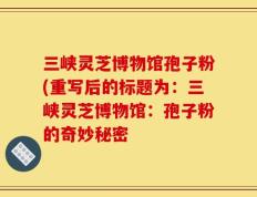 三峡灵芝博物馆孢子粉(重写后的标题为：三峡灵芝博物馆：孢子粉的奇妙秘密