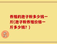 养殖的孢子粉多少钱一斤(孢子粉养殖价格一斤多少钱？)
