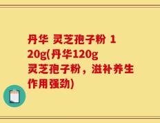 丹华 灵芝孢子粉 120g(丹华120g灵芝孢子粉，滋补养生作用强劲)