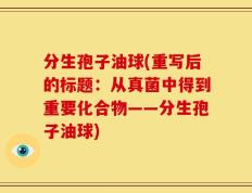 分生孢子油球(重写后的标题：从真菌中得到重要化合物——分生孢子油球)