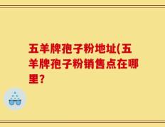 五羊牌孢子粉地址(五羊牌孢子粉销售点在哪里？
