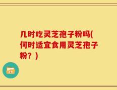 几时吃灵芝孢子粉吗(何时适宜食用灵芝孢子粉？)