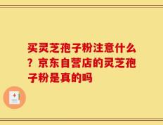 买灵芝孢子粉注意什么？京东自营店的灵芝孢子粉是真的吗