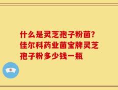 什么是灵芝孢子粉菌？佳尔科药业菌宝牌灵芝孢子粉多少钱一瓶