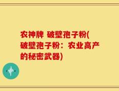 农神牌 破壁孢子粉(破壁孢子粉：农业高产的秘密武器)