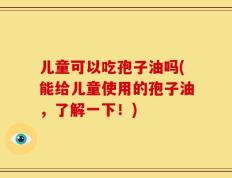 儿童可以吃孢子油吗(能给儿童使用的孢子油，了解一下！)