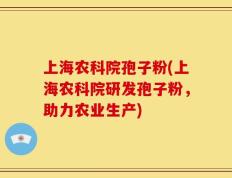 上海农科院孢子粉(上海农科院研发孢子粉，助力农业生产)