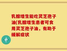 乳腺增生能吃灵芝孢子油(乳腺增生患者可食用灵芝孢子油，有助于缓解症状